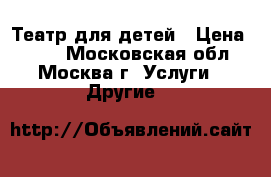 Театр для детей › Цена ­ 400 - Московская обл., Москва г. Услуги » Другие   